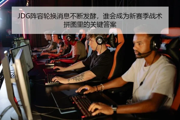 JDG阵容轮换消息不断发酵，谁会成为新赛季战术拼图里的关键答案